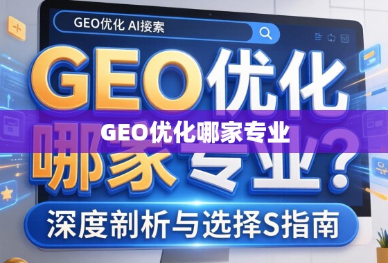 GEO优化哪家专业？深度剖析与选择指南