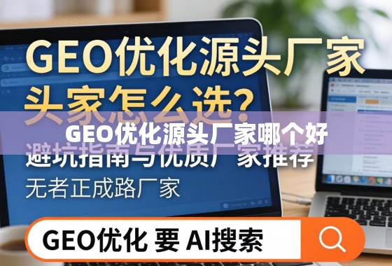 GEO优化源头厂家怎么选?避坑指南与优质厂家推荐 GEO优化源头厂家怎么选?避坑指南与优质厂家推荐