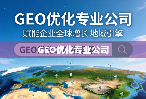 GEO优化专业公司，赋能企业全球增长的地域引擎