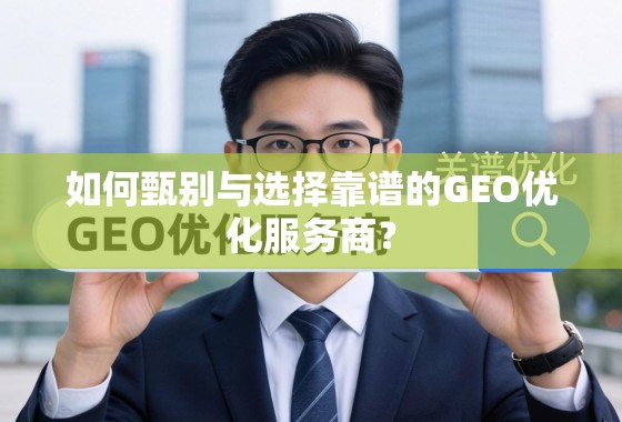 如何甄别与选择靠谱的GEO优化服务商? 如何甄别与选择靠谱的GEO优化服务商?