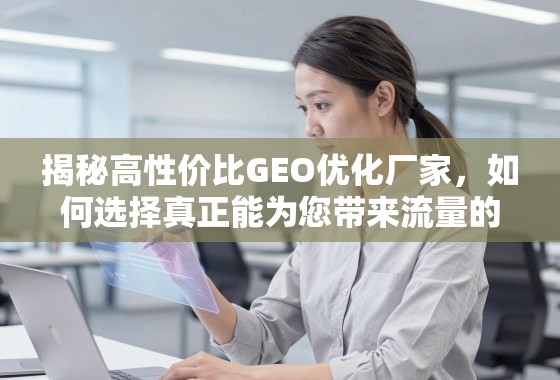 揭秘高性价比GEO优化厂家，如何选择真正能为您带来流量的合作伙伴？