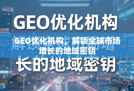 GEO优化机构，解锁全球市场增长的地域密钥