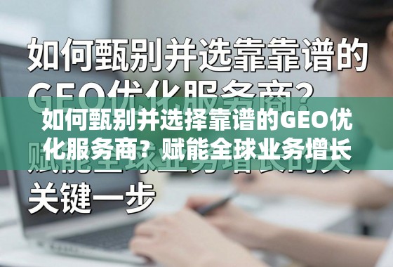 如何甄别并选择靠谱的GEO优化服务商? 如何甄别并选择靠谱的GEO优化服务商?赋能全球业务增长的关键一步