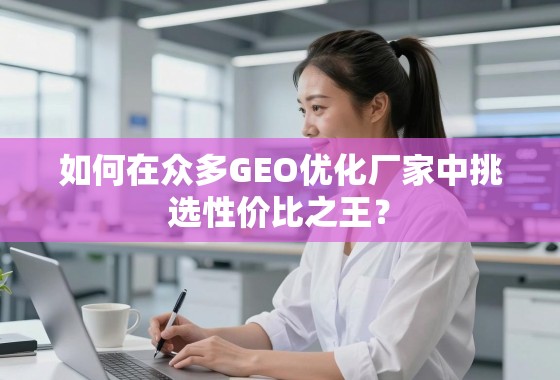 如何在众多GEO优化厂家中挑选性价比之王？