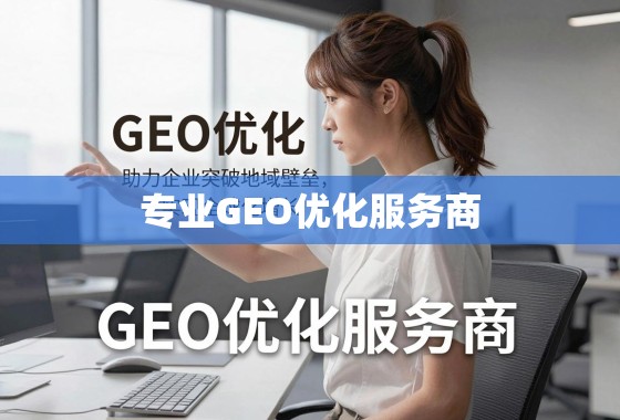 专业GEO优化服务商，助力企业突破地域壁垒，实现全球化增长