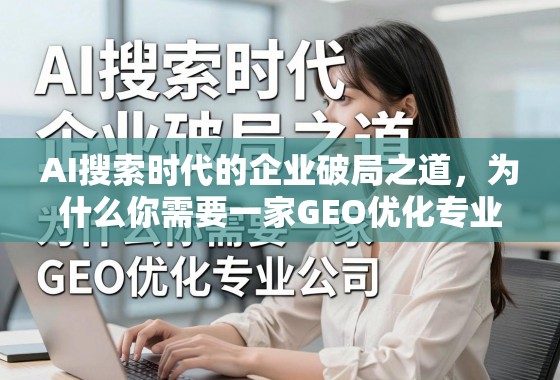 AI搜索时代的企业破局之道，为什么你需要一家GEO优化专业公司？