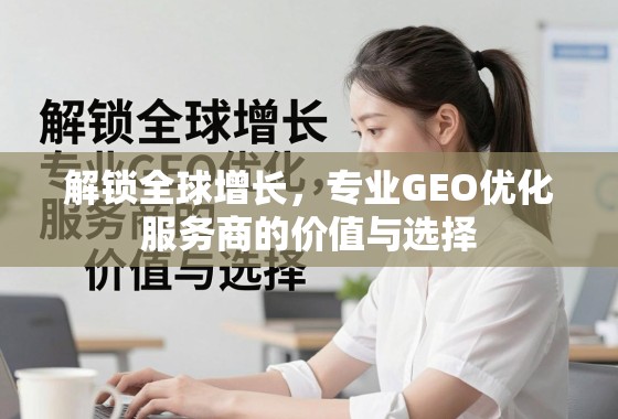 解锁全球增长，专业GEO优化服务商的价值与选择