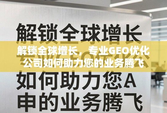 解锁全球增长，专业GEO优化公司如何助力您的业务腾飞