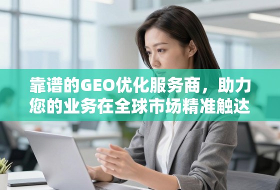 靠谱的GEO优化服务商，助力您的业务在全球市场精准触达与高效增长
