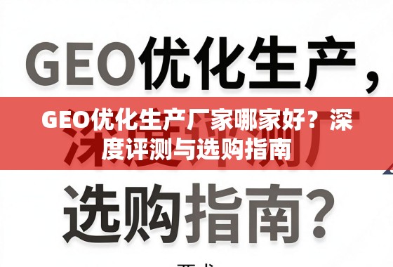 GEO优化生产厂家哪家好？深度评测与选购指南