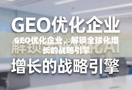 GEO优化企业，解锁全球化增长的战略引擎