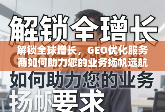 解锁全球增长，GEO优化服务商如何助力您的业务扬帆远航