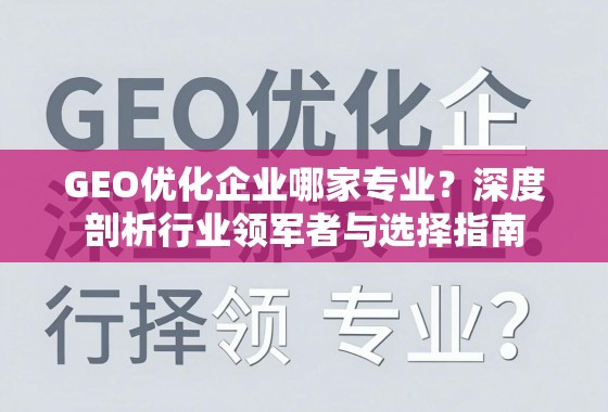 GEO优化企业哪家专业？深度剖析行业领军者与选择指南