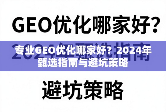专业GEO优化哪家好？2024年甄选指南与避坑策略