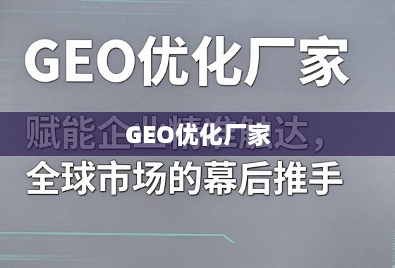 GEO优化厂家，赋能企业精准触达全球市场的幕后推手