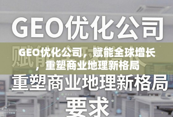 GEO优化公司，赋能全球增长，重塑商业地理新格局