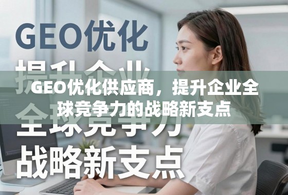 GEO优化供应商,提升企业全球竞争力的战略新支点 GEO优化供应商,提升企业全球竞争力的战略新支点