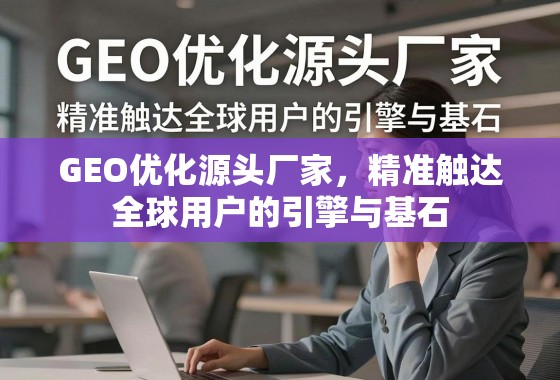 GEO优化,全球用户精准触达的源头引擎 GEO优化源头厂家,精准触达全球用户的引擎与基石