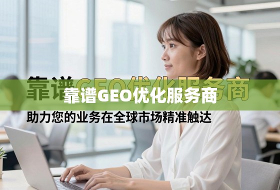 靠谱GEO优化服务商，助力您的业务在全球市场精准触达与增长