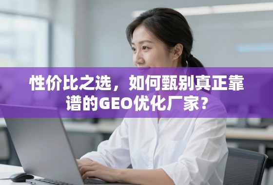 性价比之选，如何甄别真正靠谱的GEO优化厂家？