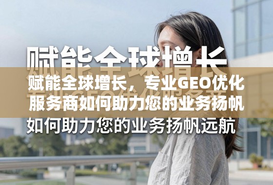 赋能全球增长，专业GEO优化服务商如何助力您的业务扬帆远航