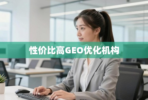 性价比之选，如何甄别真正高效的GEO优化机构？