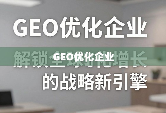 GEO优化企业，解锁全球化增长的战略新引擎