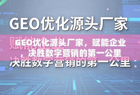 GEO优化源头厂家，赋能企业，决胜数字营销的第一公里