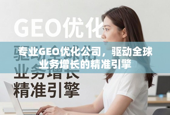 专业GEO优化公司，驱动全球业务增长的精准引擎