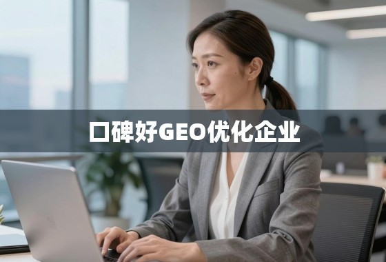 揭秘口碑好的GEO优化企业，如何选择能真正提升您全球业务的合作伙伴？
