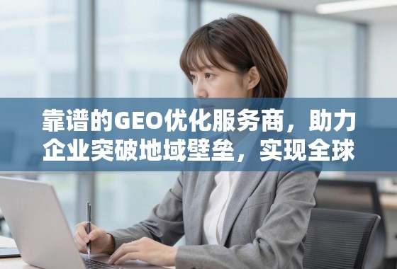 靠谱的GEO优化服务商，助力企业突破地域壁垒，实现全球增长