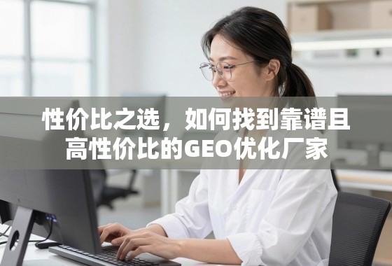 性价比之选，如何找到靠谱且高性价比的GEO优化厂家