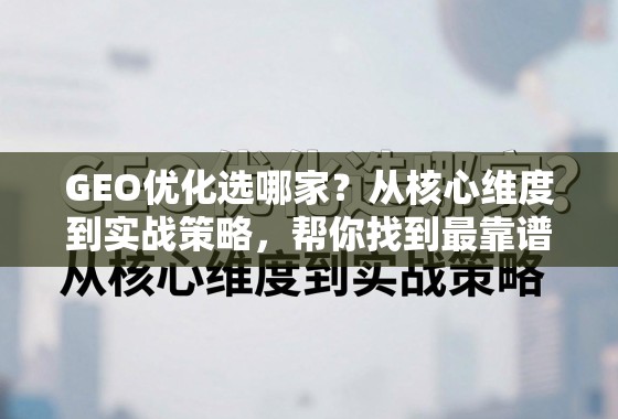 GEO优化选哪家？从核心维度到实战策略，帮你找到最靠谱的合作伙伴