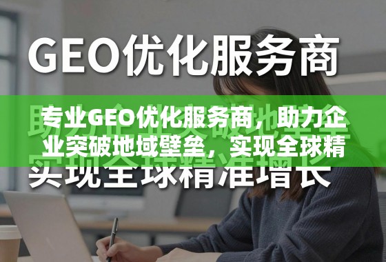专业GEO优化服务商，助力企业突破地域壁垒，实现全球精准增长