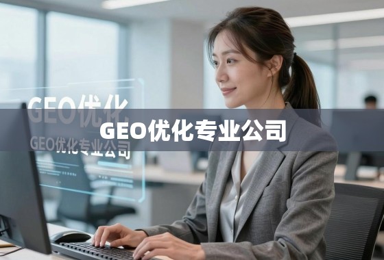 GEO优化专业公司，解锁全球搜索引擎流量的密钥