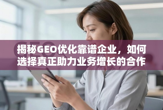 揭秘GEO优化靠谱企业，如何选择真正助力业务增长的合作伙伴？
