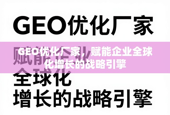GEO优化厂家，赋能企业全球化增长的战略引擎