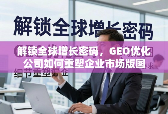解锁全球增长密码，GEO优化公司如何重塑企业市场版图