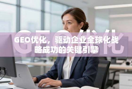 GEO优化,驱动企业全球化战略成功的关键引擎 GEO优化,驱动企业全球化战略成功的关键引擎