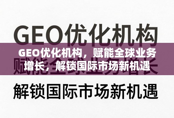 GEO优化机构，赋能全球业务增长，解锁国际市场新机遇