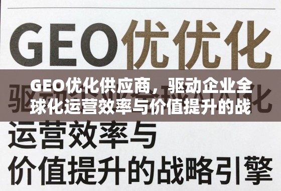 GEO优化供应商，驱动企业全球化运营效率与价值提升的战略引擎