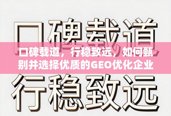 口碑载道，行稳致远，如何甄别并选择优质的GEO优化企业？
