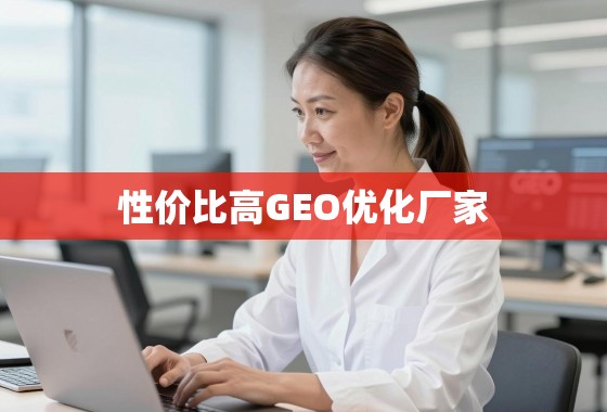 性价比之选，如何找到真正靠谱的GEO优化厂家