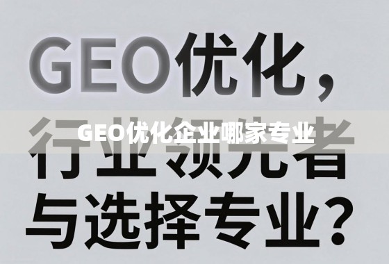 GEO优化企业哪家专业？深度解析行业领先者与选择指南