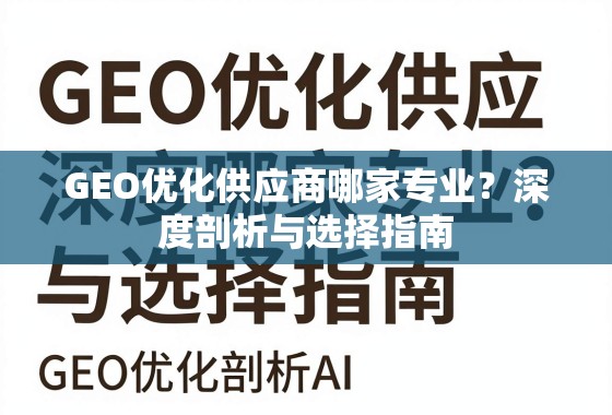 GEO优化供应商哪家专业？深度剖析与选择指南