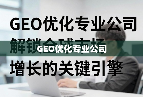 GEO优化专业公司，解锁全球市场增长的关键引擎