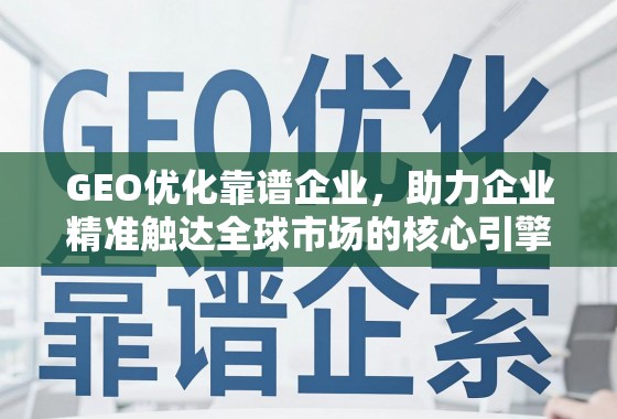 GEO优化靠谱企业，助力企业精准触达全球市场的核心引擎