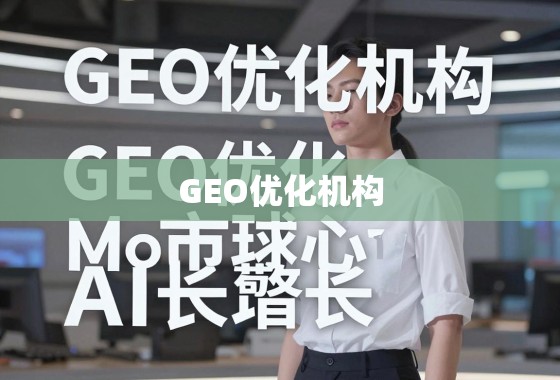 GEO优化机构，解锁全球市场增长的核心引擎