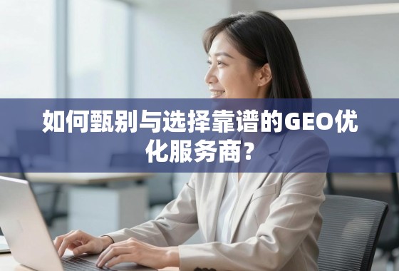 如何甄别与选择靠谱的GEO优化服务商？