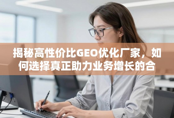 揭秘高性价比GEO优化厂家，如何选择真正助力业务增长的合作伙伴？